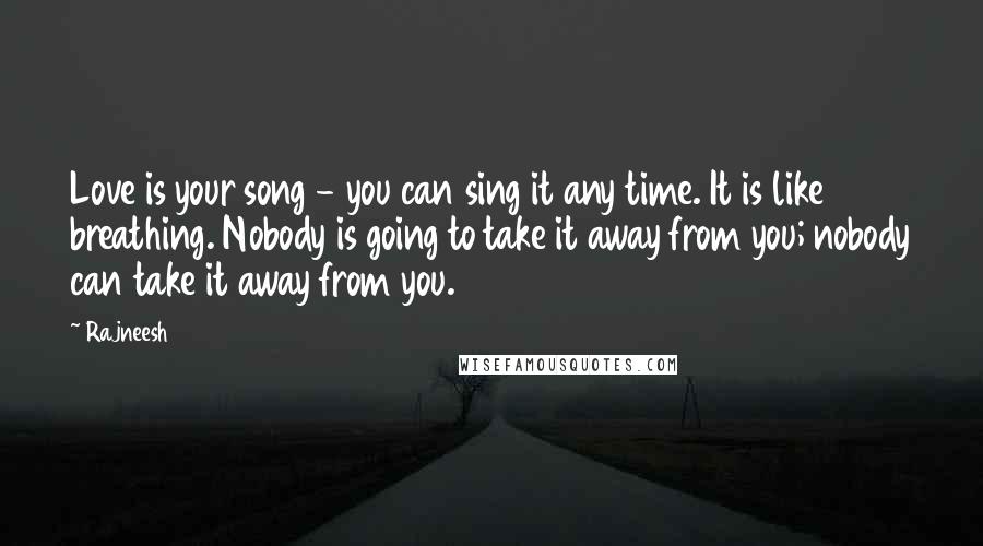 Rajneesh Quotes: Love is your song - you can sing it any time. It is like breathing. Nobody is going to take it away from you; nobody can take it away from you.