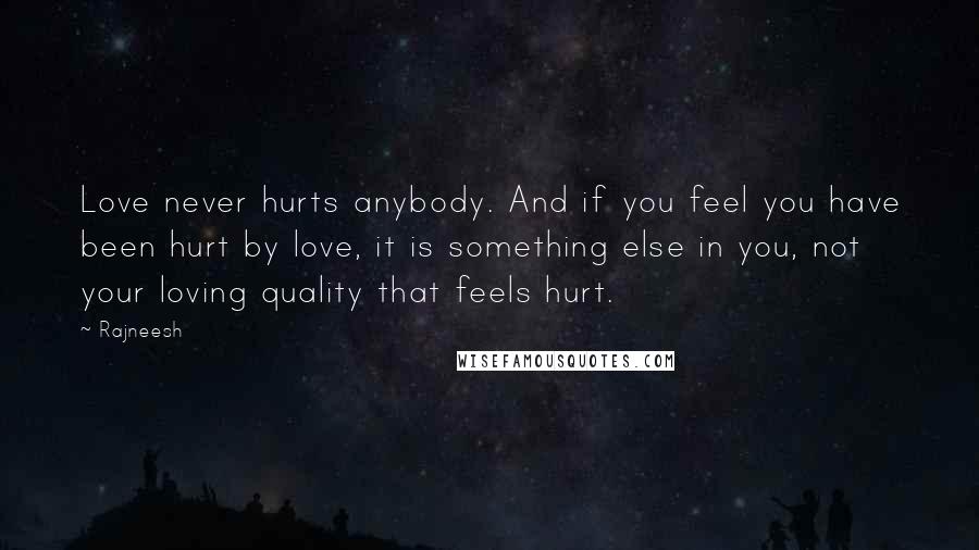 Rajneesh Quotes: Love never hurts anybody. And if you feel you have been hurt by love, it is something else in you, not your loving quality that feels hurt.