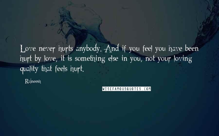 Rajneesh Quotes: Love never hurts anybody. And if you feel you have been hurt by love, it is something else in you, not your loving quality that feels hurt.