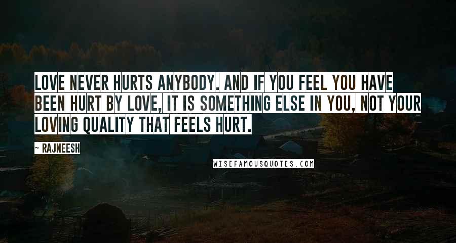 Rajneesh Quotes: Love never hurts anybody. And if you feel you have been hurt by love, it is something else in you, not your loving quality that feels hurt.