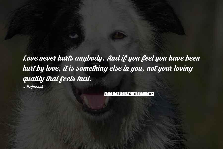 Rajneesh Quotes: Love never hurts anybody. And if you feel you have been hurt by love, it is something else in you, not your loving quality that feels hurt.