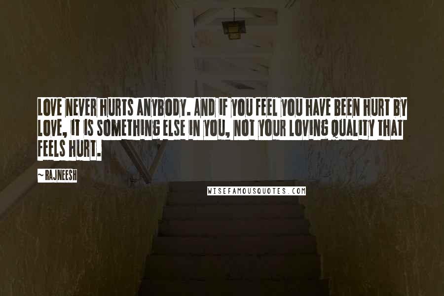 Rajneesh Quotes: Love never hurts anybody. And if you feel you have been hurt by love, it is something else in you, not your loving quality that feels hurt.