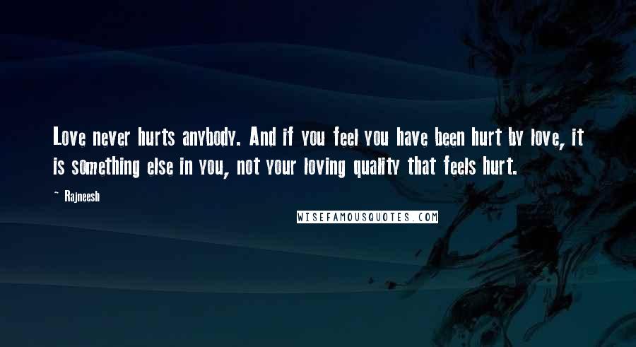 Rajneesh Quotes: Love never hurts anybody. And if you feel you have been hurt by love, it is something else in you, not your loving quality that feels hurt.