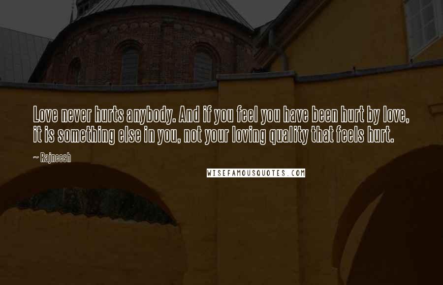 Rajneesh Quotes: Love never hurts anybody. And if you feel you have been hurt by love, it is something else in you, not your loving quality that feels hurt.