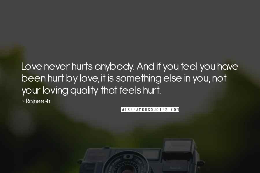 Rajneesh Quotes: Love never hurts anybody. And if you feel you have been hurt by love, it is something else in you, not your loving quality that feels hurt.