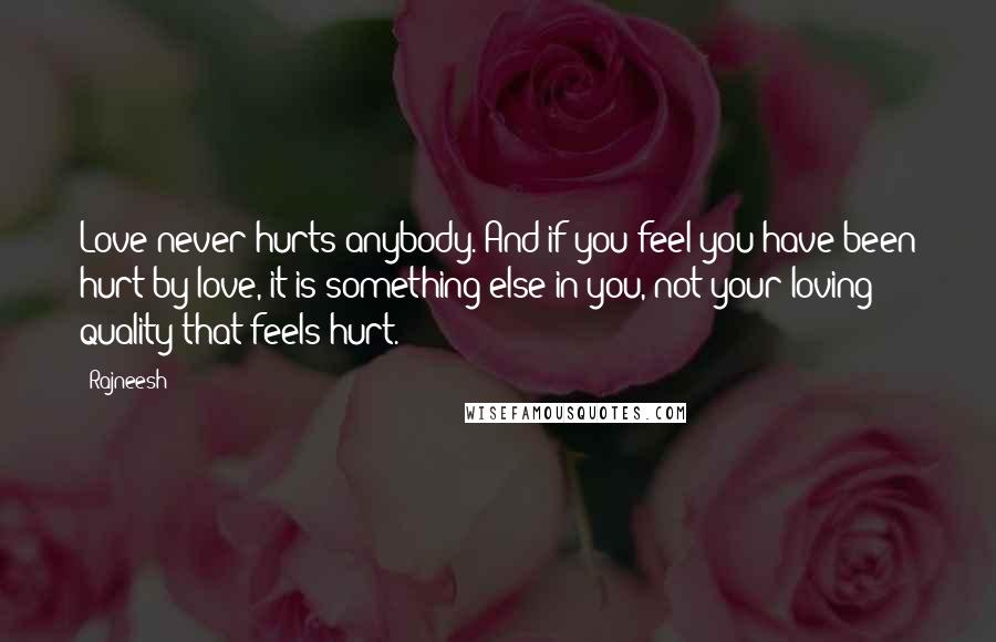 Rajneesh Quotes: Love never hurts anybody. And if you feel you have been hurt by love, it is something else in you, not your loving quality that feels hurt.