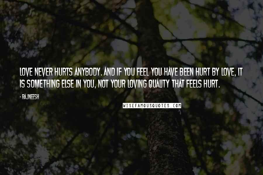 Rajneesh Quotes: Love never hurts anybody. And if you feel you have been hurt by love, it is something else in you, not your loving quality that feels hurt.