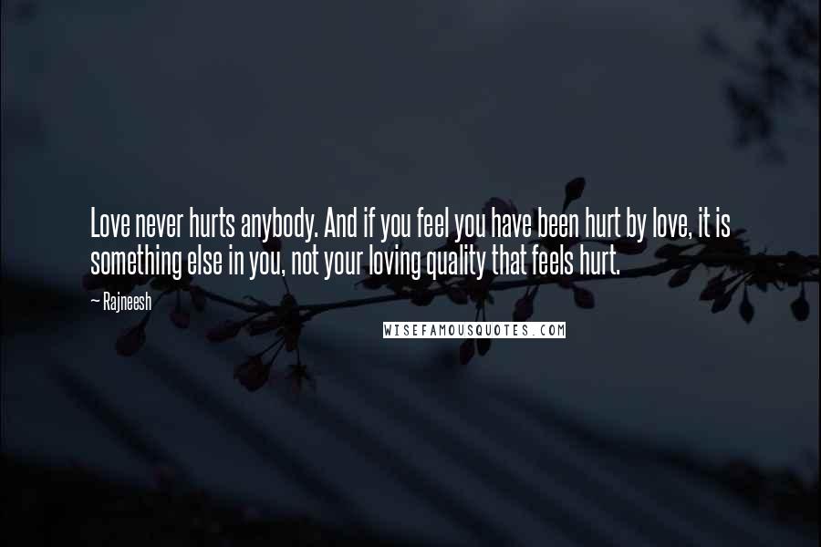 Rajneesh Quotes: Love never hurts anybody. And if you feel you have been hurt by love, it is something else in you, not your loving quality that feels hurt.