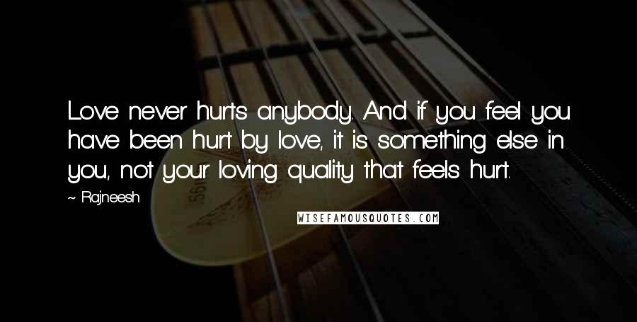 Rajneesh Quotes: Love never hurts anybody. And if you feel you have been hurt by love, it is something else in you, not your loving quality that feels hurt.