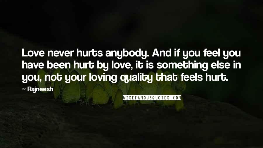 Rajneesh Quotes: Love never hurts anybody. And if you feel you have been hurt by love, it is something else in you, not your loving quality that feels hurt.