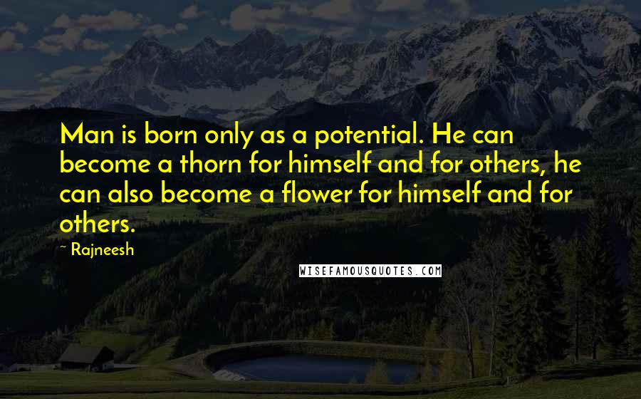 Rajneesh Quotes: Man is born only as a potential. He can become a thorn for himself and for others, he can also become a flower for himself and for others.