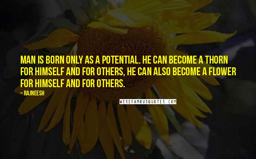 Rajneesh Quotes: Man is born only as a potential. He can become a thorn for himself and for others, he can also become a flower for himself and for others.