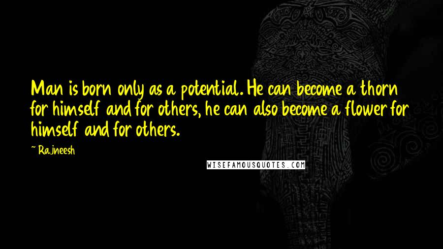 Rajneesh Quotes: Man is born only as a potential. He can become a thorn for himself and for others, he can also become a flower for himself and for others.