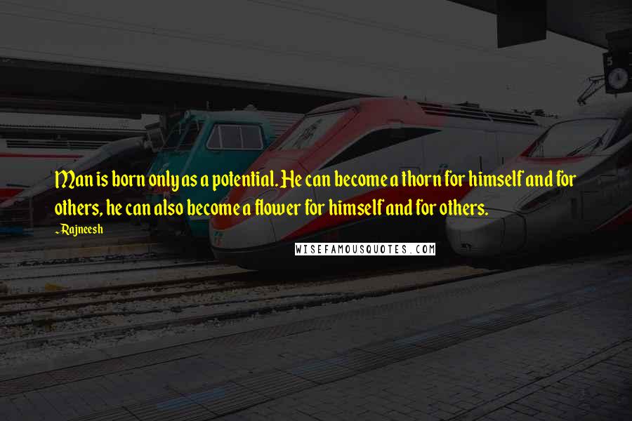 Rajneesh Quotes: Man is born only as a potential. He can become a thorn for himself and for others, he can also become a flower for himself and for others.