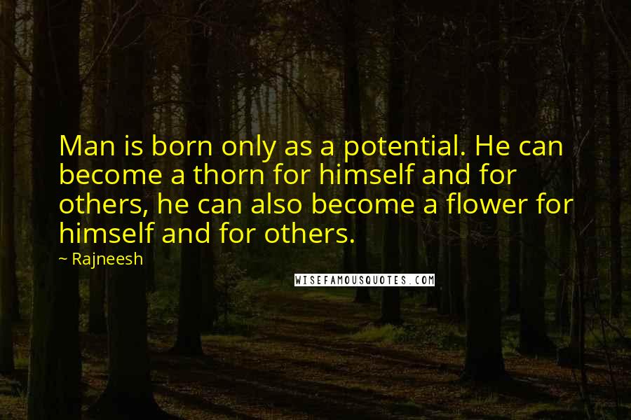 Rajneesh Quotes: Man is born only as a potential. He can become a thorn for himself and for others, he can also become a flower for himself and for others.