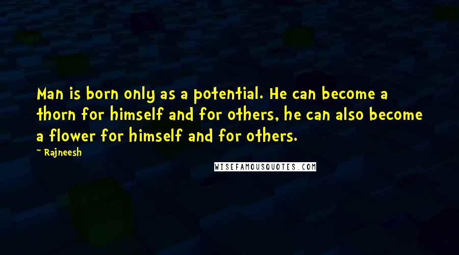 Rajneesh Quotes: Man is born only as a potential. He can become a thorn for himself and for others, he can also become a flower for himself and for others.