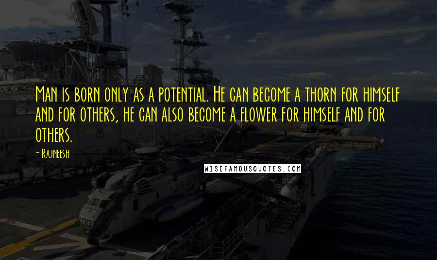 Rajneesh Quotes: Man is born only as a potential. He can become a thorn for himself and for others, he can also become a flower for himself and for others.