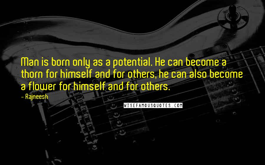 Rajneesh Quotes: Man is born only as a potential. He can become a thorn for himself and for others, he can also become a flower for himself and for others.