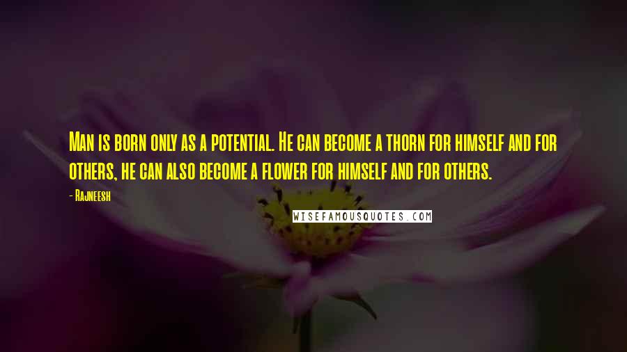 Rajneesh Quotes: Man is born only as a potential. He can become a thorn for himself and for others, he can also become a flower for himself and for others.