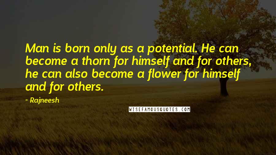 Rajneesh Quotes: Man is born only as a potential. He can become a thorn for himself and for others, he can also become a flower for himself and for others.