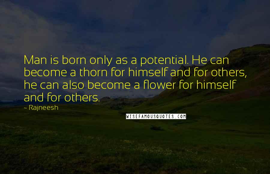 Rajneesh Quotes: Man is born only as a potential. He can become a thorn for himself and for others, he can also become a flower for himself and for others.