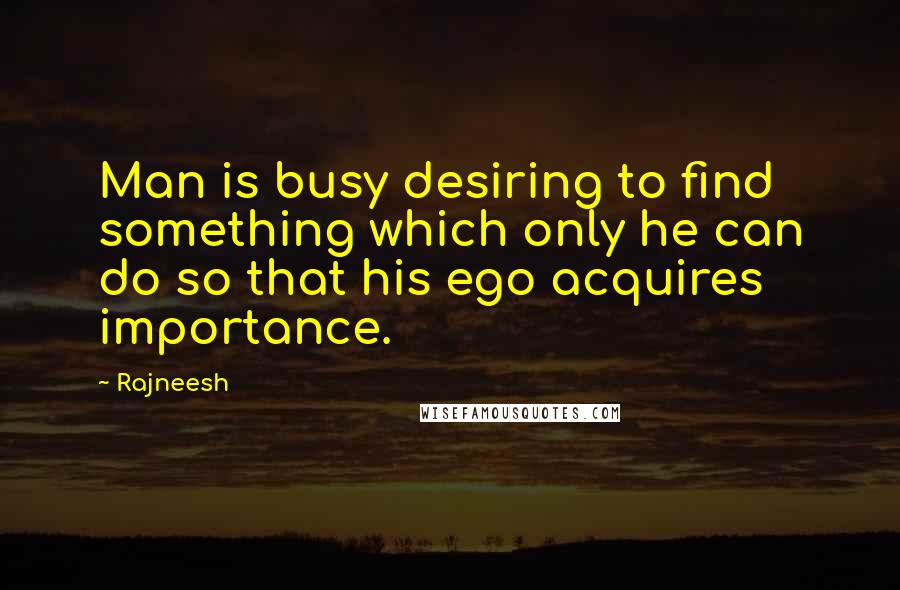 Rajneesh Quotes: Man is busy desiring to find something which only he can do so that his ego acquires importance.