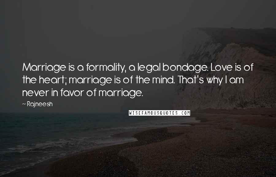 Rajneesh Quotes: Marriage is a formality, a legal bondage. Love is of the heart; marriage is of the mind. That's why I am never in favor of marriage.