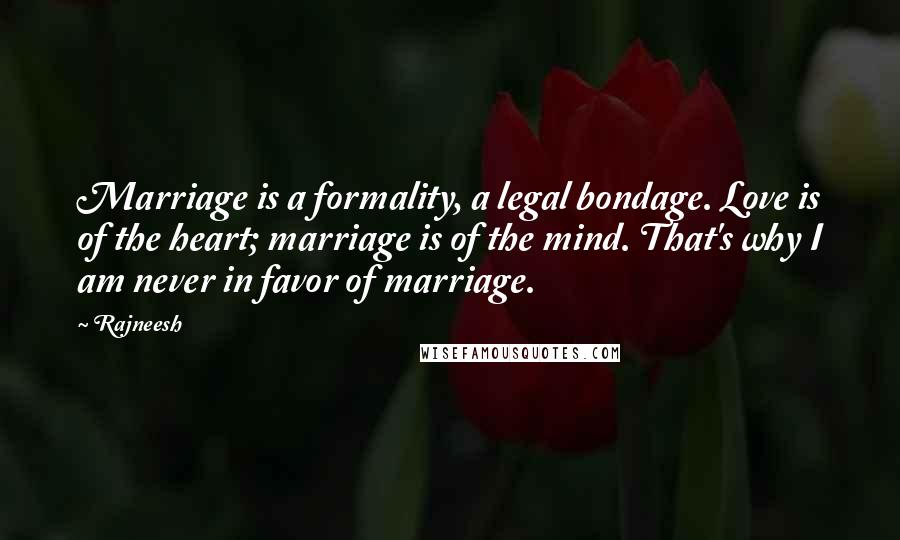 Rajneesh Quotes: Marriage is a formality, a legal bondage. Love is of the heart; marriage is of the mind. That's why I am never in favor of marriage.