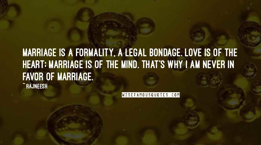 Rajneesh Quotes: Marriage is a formality, a legal bondage. Love is of the heart; marriage is of the mind. That's why I am never in favor of marriage.