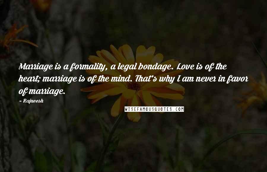 Rajneesh Quotes: Marriage is a formality, a legal bondage. Love is of the heart; marriage is of the mind. That's why I am never in favor of marriage.