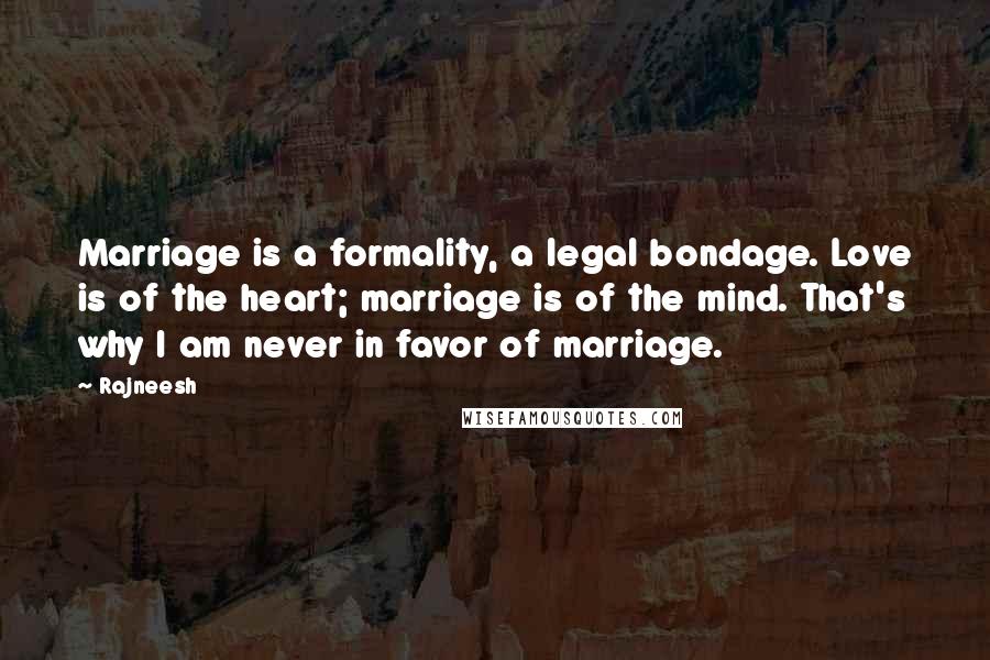 Rajneesh Quotes: Marriage is a formality, a legal bondage. Love is of the heart; marriage is of the mind. That's why I am never in favor of marriage.