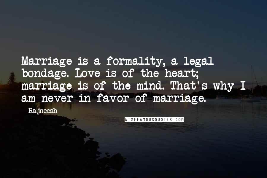 Rajneesh Quotes: Marriage is a formality, a legal bondage. Love is of the heart; marriage is of the mind. That's why I am never in favor of marriage.