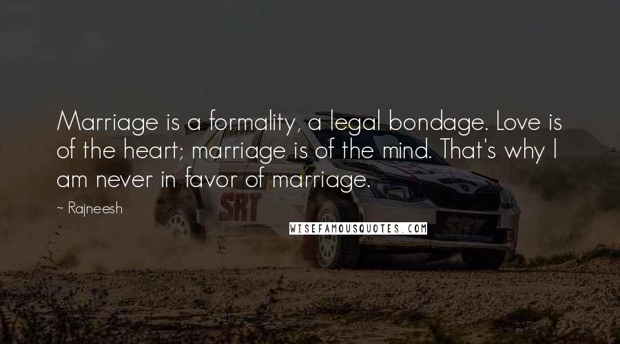 Rajneesh Quotes: Marriage is a formality, a legal bondage. Love is of the heart; marriage is of the mind. That's why I am never in favor of marriage.