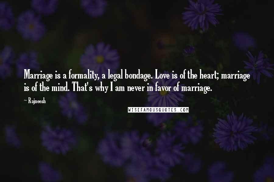 Rajneesh Quotes: Marriage is a formality, a legal bondage. Love is of the heart; marriage is of the mind. That's why I am never in favor of marriage.