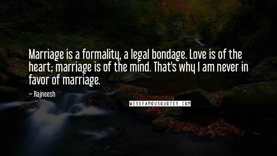 Rajneesh Quotes: Marriage is a formality, a legal bondage. Love is of the heart; marriage is of the mind. That's why I am never in favor of marriage.