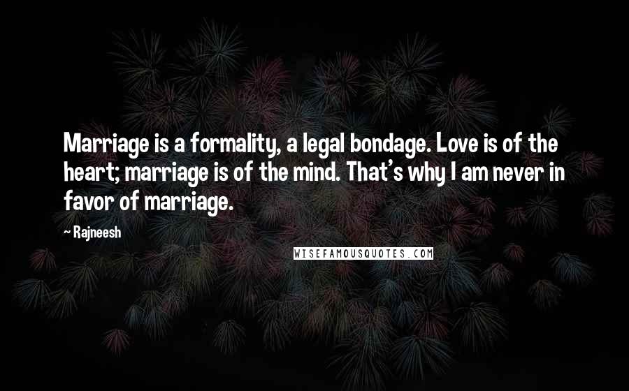 Rajneesh Quotes: Marriage is a formality, a legal bondage. Love is of the heart; marriage is of the mind. That's why I am never in favor of marriage.