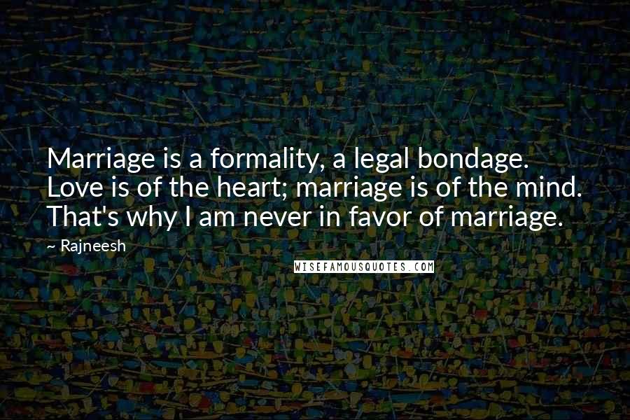 Rajneesh Quotes: Marriage is a formality, a legal bondage. Love is of the heart; marriage is of the mind. That's why I am never in favor of marriage.