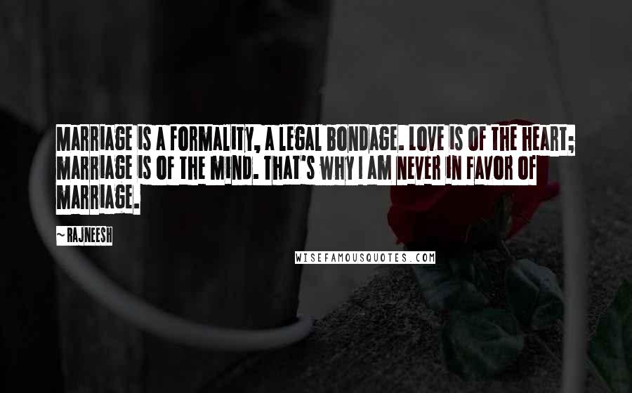 Rajneesh Quotes: Marriage is a formality, a legal bondage. Love is of the heart; marriage is of the mind. That's why I am never in favor of marriage.