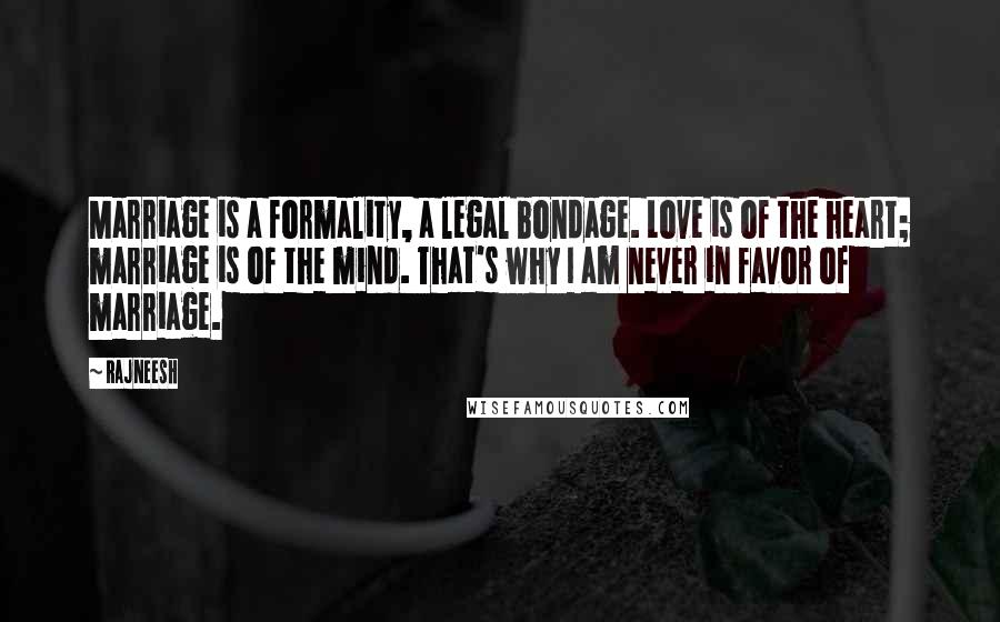 Rajneesh Quotes: Marriage is a formality, a legal bondage. Love is of the heart; marriage is of the mind. That's why I am never in favor of marriage.