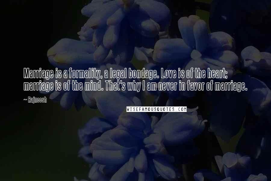 Rajneesh Quotes: Marriage is a formality, a legal bondage. Love is of the heart; marriage is of the mind. That's why I am never in favor of marriage.