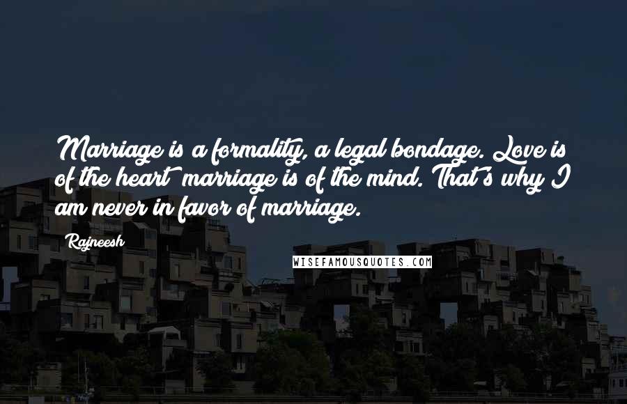 Rajneesh Quotes: Marriage is a formality, a legal bondage. Love is of the heart; marriage is of the mind. That's why I am never in favor of marriage.