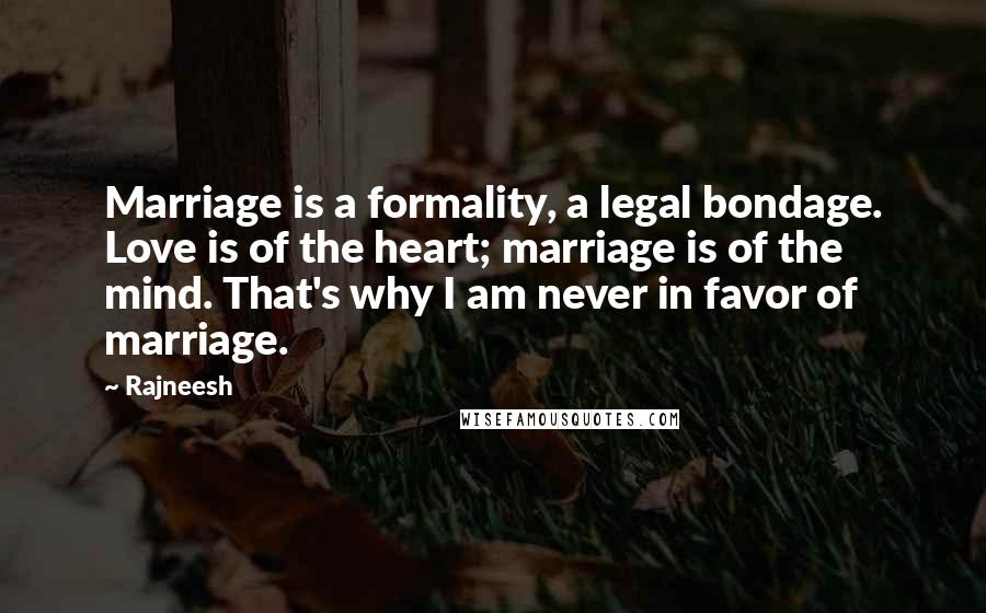 Rajneesh Quotes: Marriage is a formality, a legal bondage. Love is of the heart; marriage is of the mind. That's why I am never in favor of marriage.