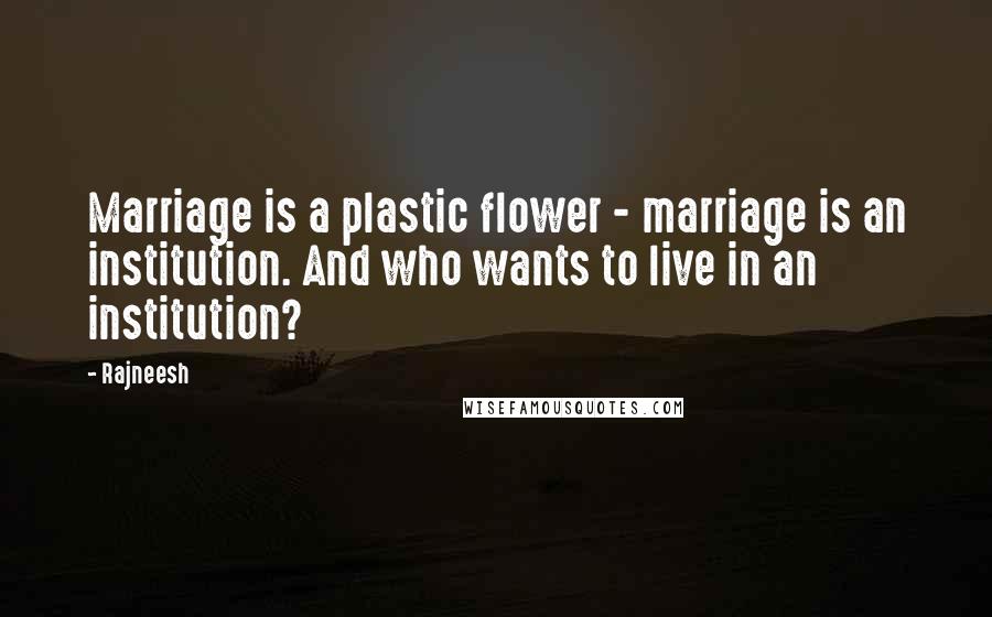 Rajneesh Quotes: Marriage is a plastic flower - marriage is an institution. And who wants to live in an institution?