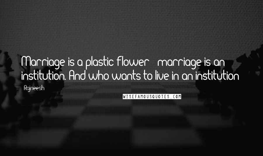 Rajneesh Quotes: Marriage is a plastic flower - marriage is an institution. And who wants to live in an institution?