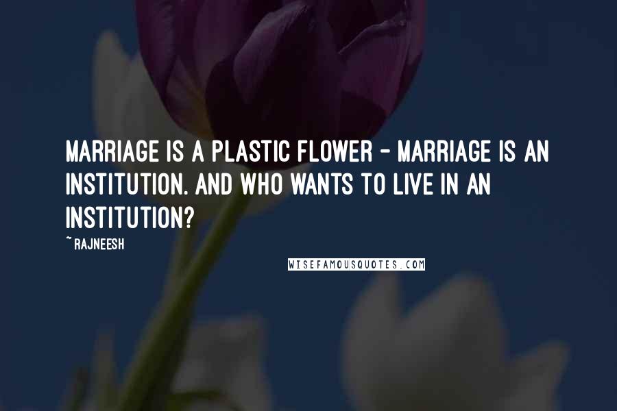 Rajneesh Quotes: Marriage is a plastic flower - marriage is an institution. And who wants to live in an institution?