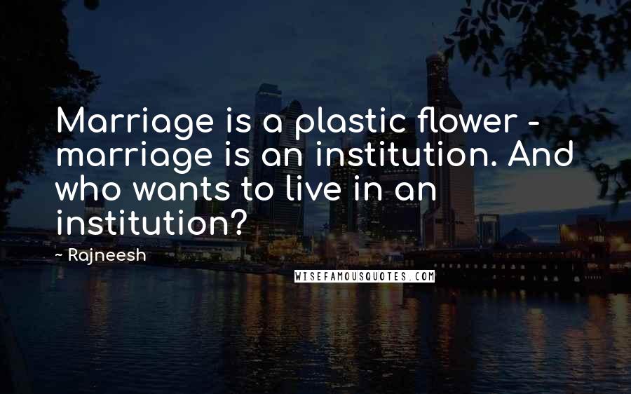 Rajneesh Quotes: Marriage is a plastic flower - marriage is an institution. And who wants to live in an institution?