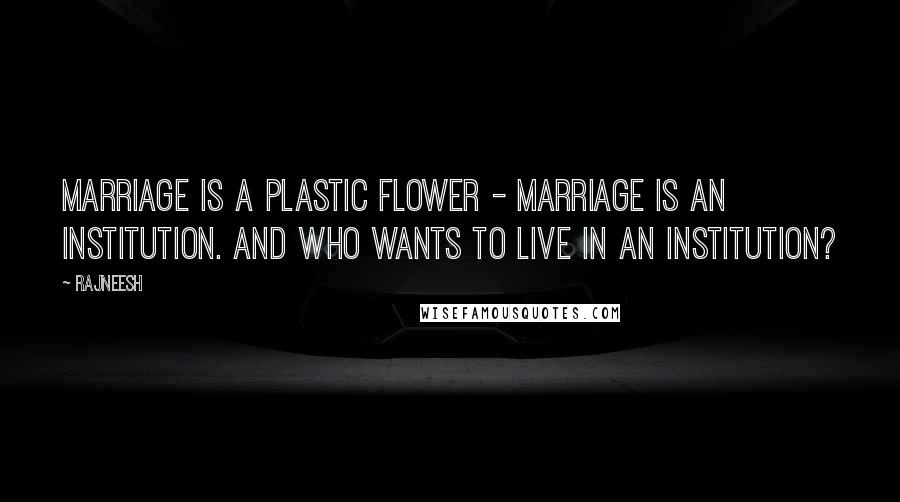 Rajneesh Quotes: Marriage is a plastic flower - marriage is an institution. And who wants to live in an institution?