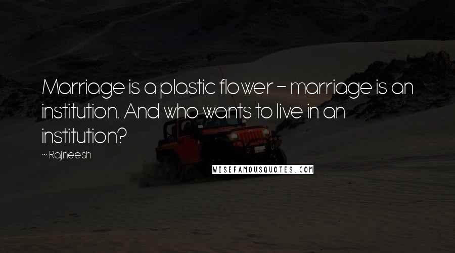 Rajneesh Quotes: Marriage is a plastic flower - marriage is an institution. And who wants to live in an institution?