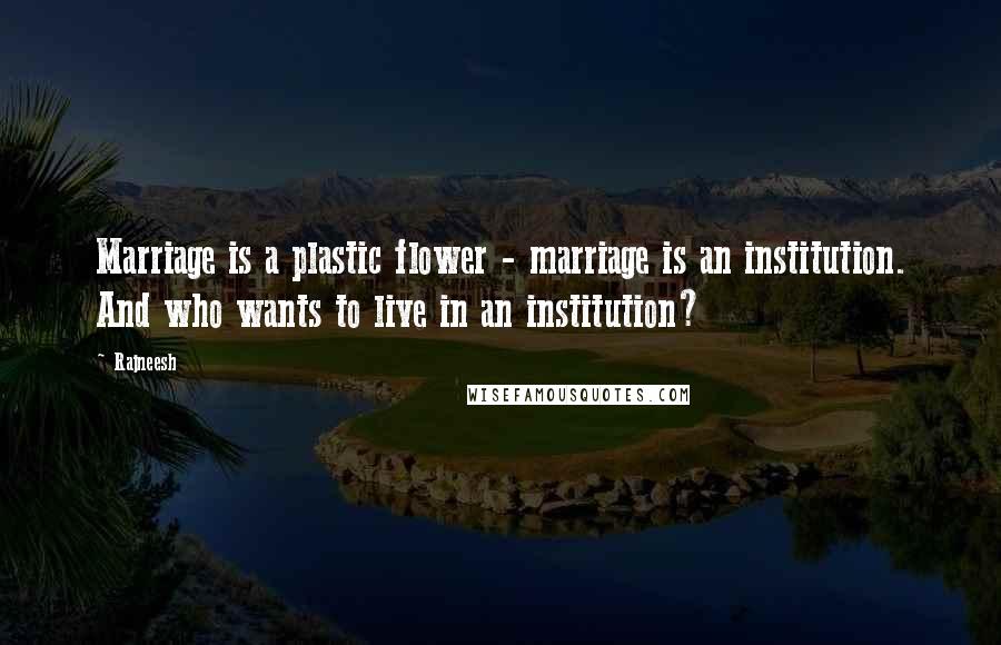 Rajneesh Quotes: Marriage is a plastic flower - marriage is an institution. And who wants to live in an institution?