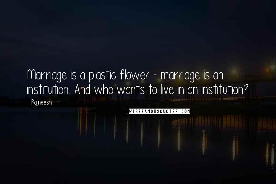 Rajneesh Quotes: Marriage is a plastic flower - marriage is an institution. And who wants to live in an institution?